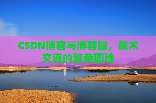 CSDN博客与博客园，技术交流的繁荣园地